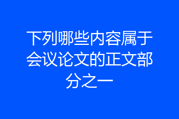 下列哪些内容属于会议论文的正文部分之一