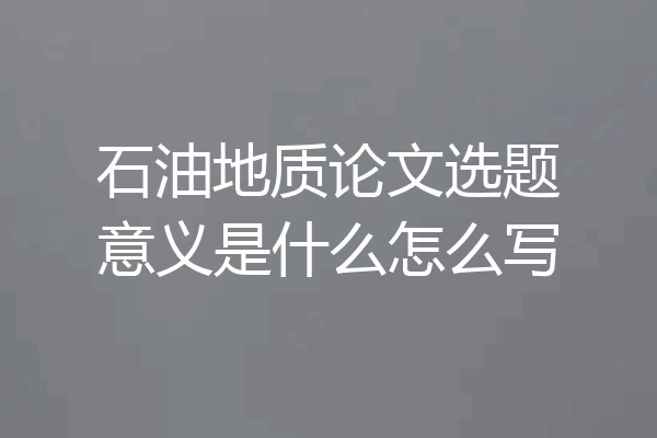 石油地质论文选题意义是什么怎么写