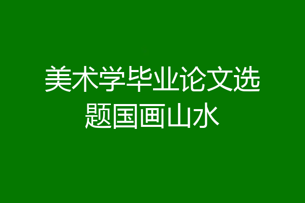 美术学毕业论文选题国画山水