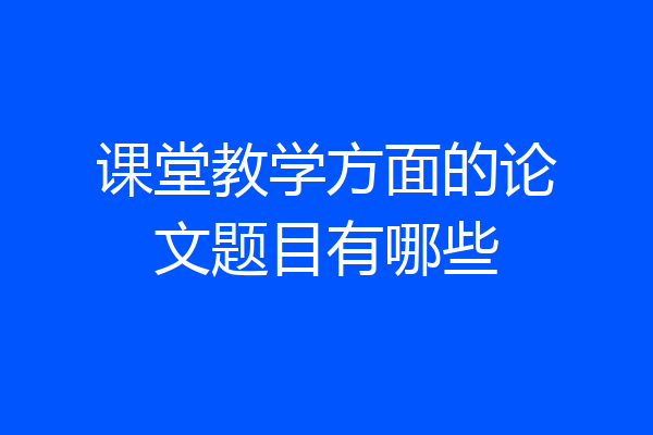 课堂教学方面的论文题目有哪些