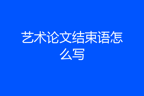 艺术论文结束语怎么写