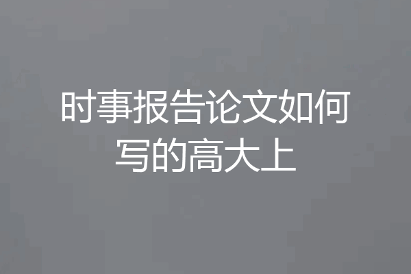 时事报告论文如何写的高大上