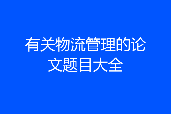 有关物流管理的论文题目大全