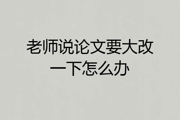 老师说论文要大改一下怎么办