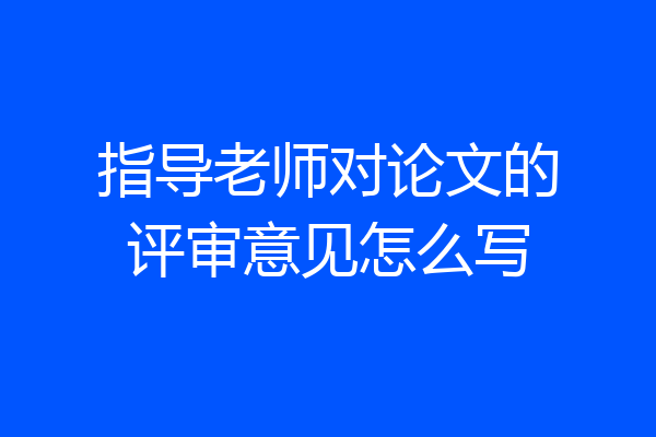 指导老师对论文的评审意见怎么写