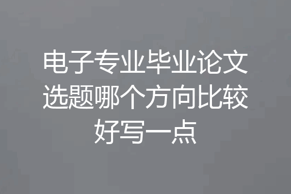 电子专业毕业论文选题哪个方向比较好写一点