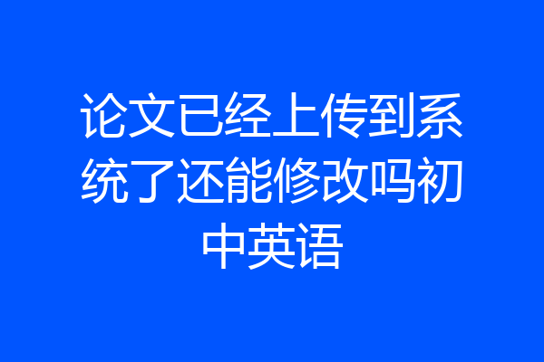 论文已经上传到系统了还能修改吗初中英语