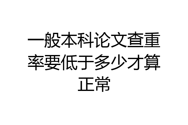 一般本科论文查重率要低于多少才算正常