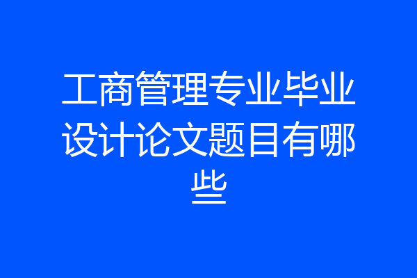 工商管理专业毕业设计论文题目有哪些
