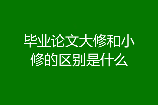 毕业论文大修和小修的区别是什么