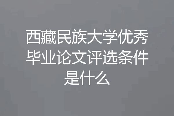 西藏民族大学优秀毕业论文评选条件是什么