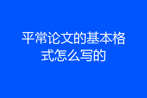 平常论文的基本格式怎么写的