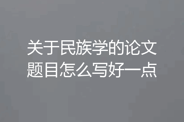 关于民族学的论文题目怎么写好一点