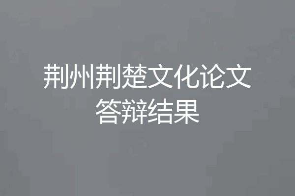 荆州荆楚文化论文答辩结果