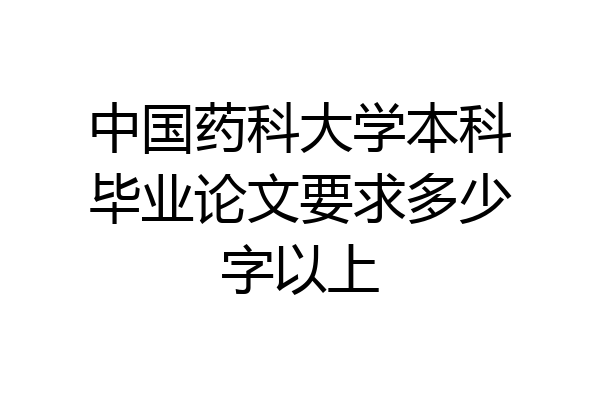 中国药科大学本科毕业论文要求多少字以上