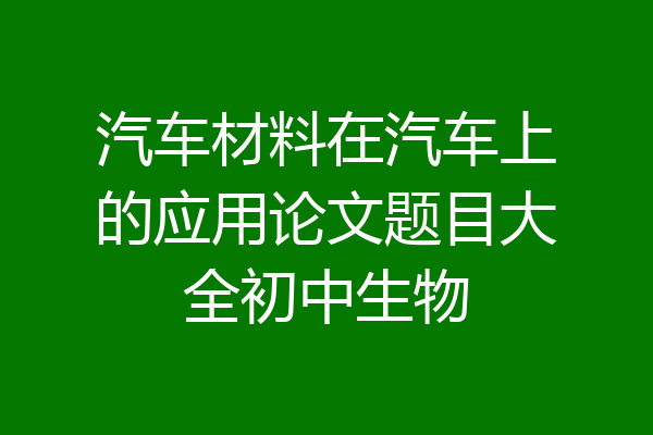 汽车材料在汽车上的应用论文题目大全初中生物