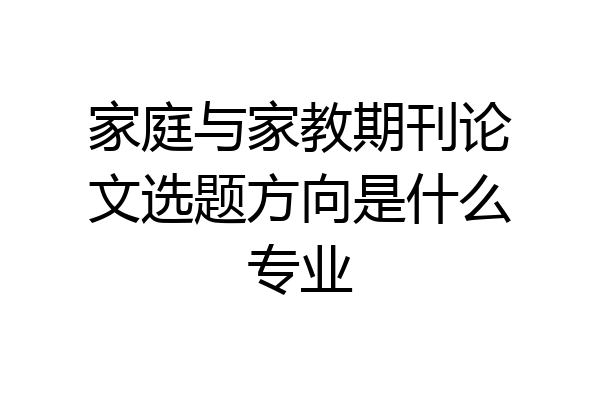 家庭与家教期刊论文选题方向是什么专业