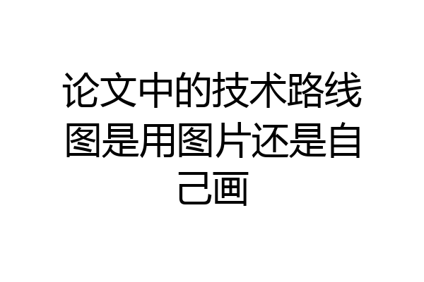 论文中的技术路线图是用图片还是自己画