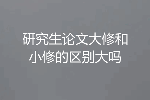 研究生论文大修和小修的区别大吗