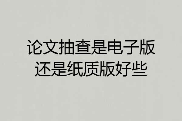 论文抽查是电子版还是纸质版好些