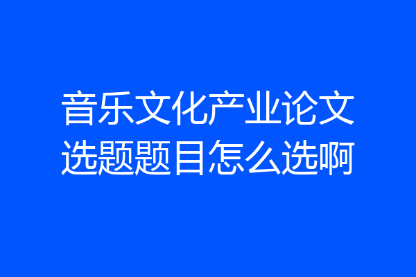 音乐文化产业论文选题题目怎么选啊