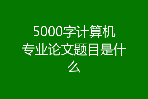 5000字计算机专业论文题目是什么