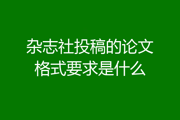 杂志社投稿的论文格式要求是什么