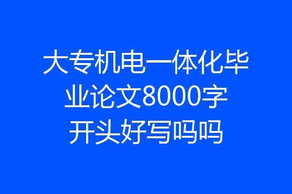 大专机电一体化毕业论文8000字开头好写吗吗