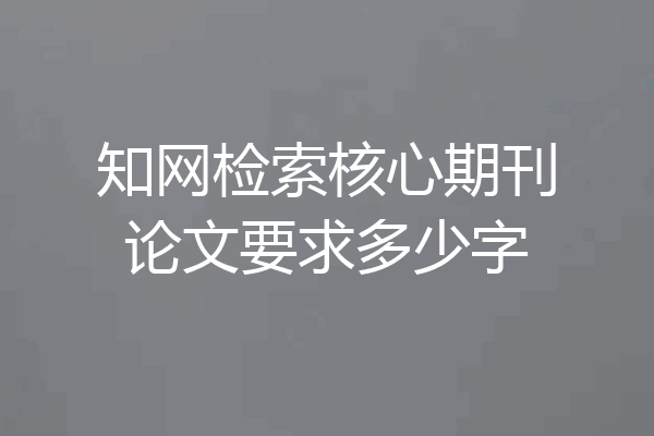 知网检索核心期刊论文要求多少字