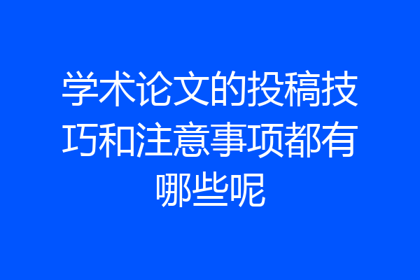 学术论文的投稿技巧和注意事项都有哪些呢
