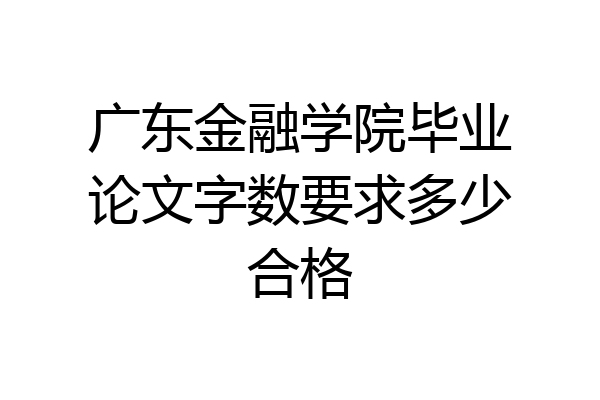 广东金融学院毕业论文字数要求多少合格