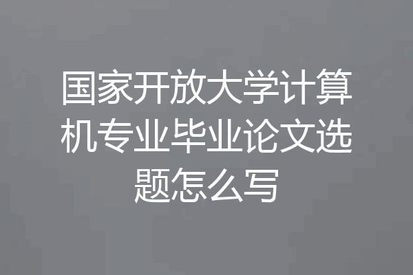 国家开放大学计算机专业毕业论文选题怎么写