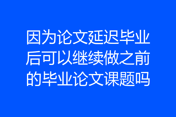 因为论文延迟毕业后可以继续做之前的毕业论文课题吗