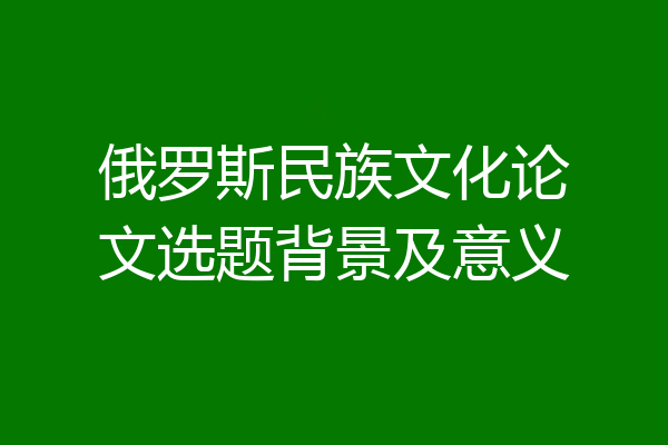 俄罗斯民族文化论文选题背景及意义