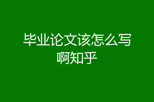 毕业论文该怎么写啊知乎