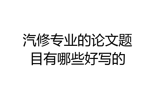 汽修专业的论文题目有哪些好写的