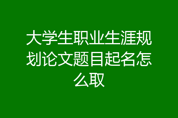 大学生职业生涯规划论文题目起名怎么取