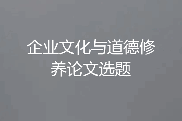企业文化与道德修养论文选题