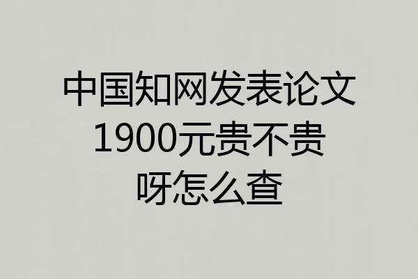 中国知网发表论文1900元贵不贵呀怎么查