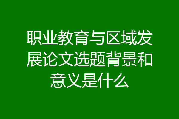 职业教育与区域发展论文选题背景和意义是什么