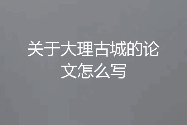 关于大理古城的论文怎么写