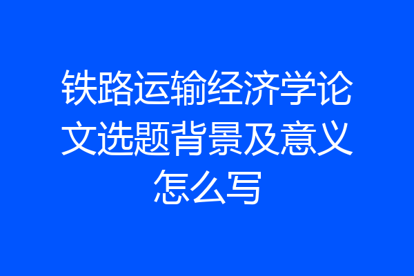 铁路运输经济学论文选题背景及意义怎么写