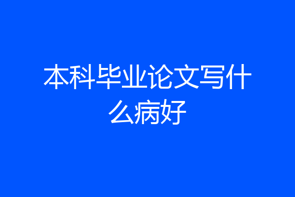 本科毕业论文写什么病好