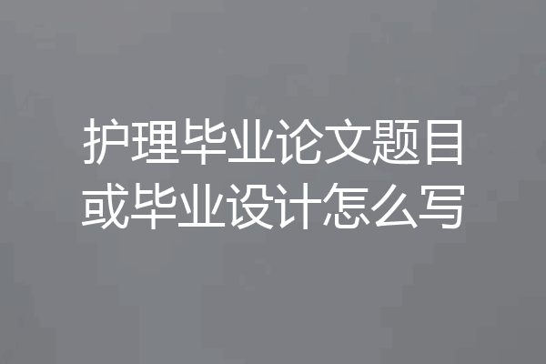 护理毕业论文题目或毕业设计怎么写