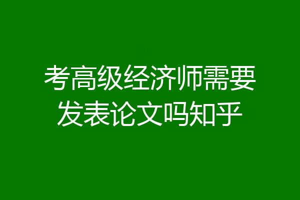 考高级经济师需要发表论文吗知乎