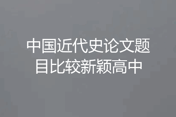 中国近代史论文题目比较新颖高中