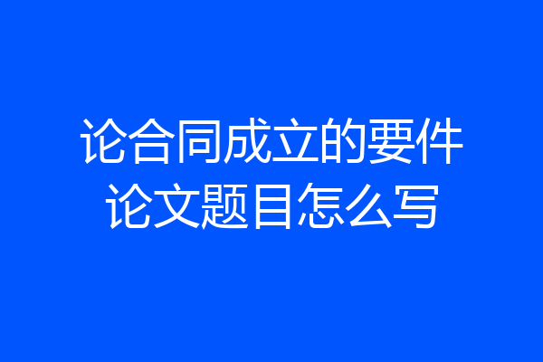 论合同成立的要件论文题目怎么写