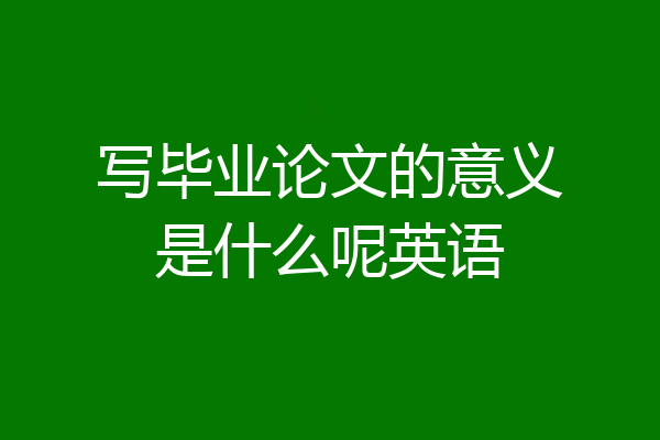 写毕业论文的意义是什么呢英语