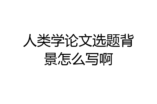 人类学论文选题背景怎么写啊