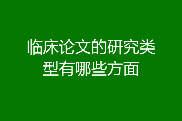 临床论文的研究类型有哪些方面